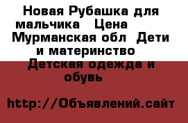 Новая Рубашка для мальчика › Цена ­ 690 - Мурманская обл. Дети и материнство » Детская одежда и обувь   
